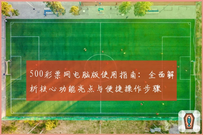 500彩票网电脑版使用指南：全面解析核心功能亮点与便捷操作步骤
