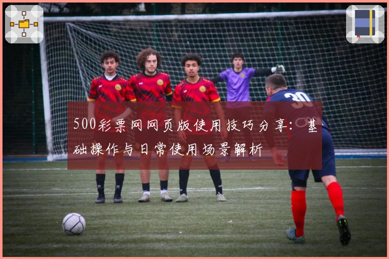 500彩票网网页版使用技巧分享：基础操作与日常使用场景解析
