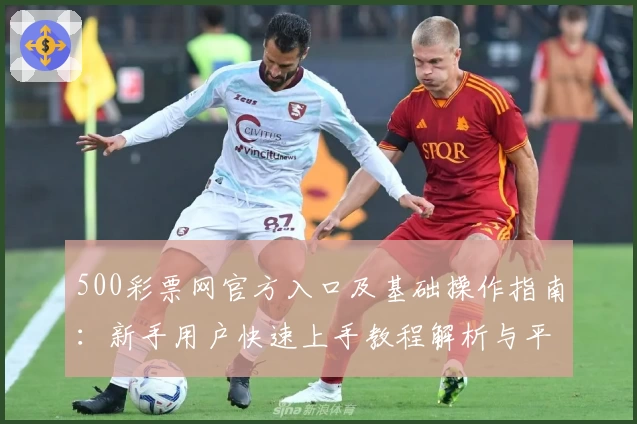 500彩票网官方入口及基础操作指南：新手用户快速上手教程解析与平台优势简介