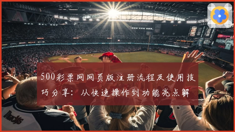 500彩票网网页版注册流程及使用技巧分享:从快速操作到功能亮点解析