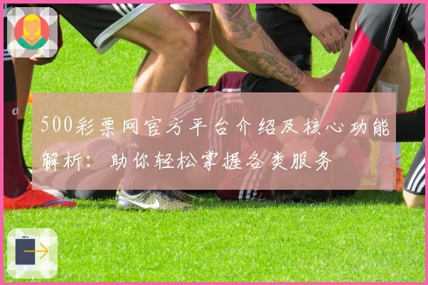 500彩票网官方平台介绍及核心功能解析：助你轻松掌握各类服务