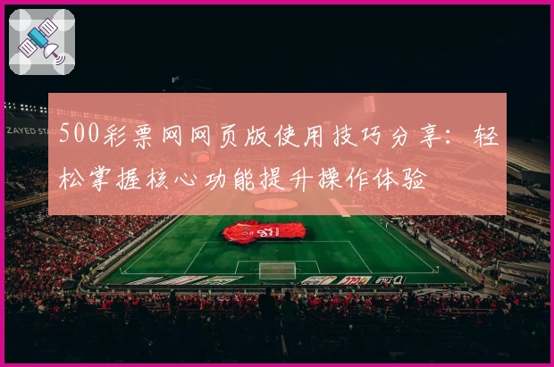 500彩票网网页版使用技巧分享：轻松掌握核心功能提升操作体验