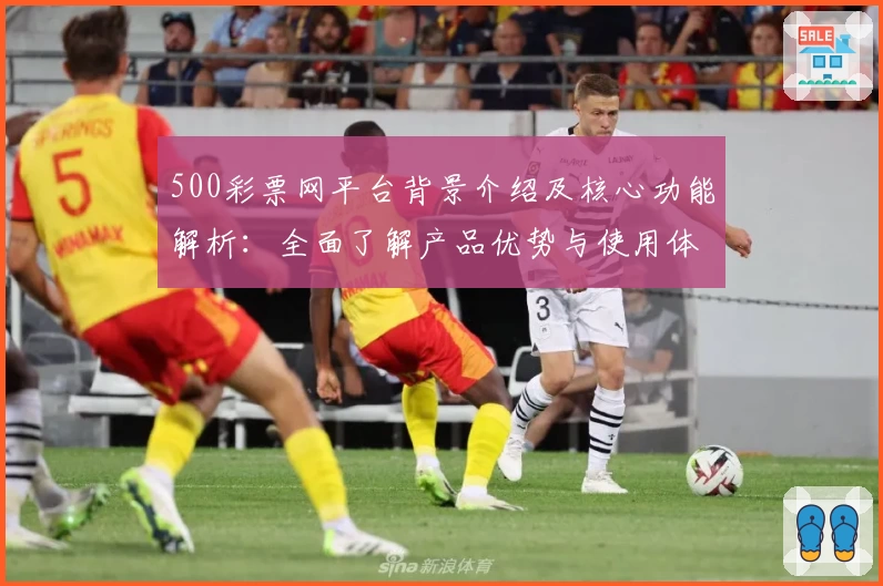 500彩票网平台背景介绍及核心功能解析：全面了解产品优势与使用体验