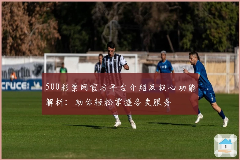 500彩票网官方平台介绍及核心功能解析：助你轻松掌握各类服务