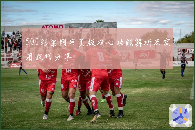 500彩票网网页版核心功能解析及实用技巧分享