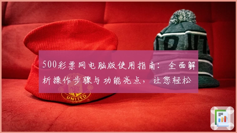 500彩票网电脑版使用指南：全面解析操作步骤与功能亮点，让您轻松掌握在线使用技巧