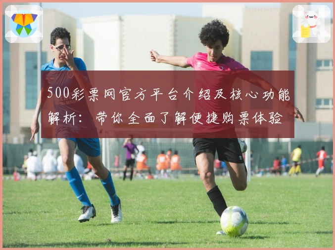 500彩票网官方平台介绍及核心功能解析：带你全面了解便捷购票体验