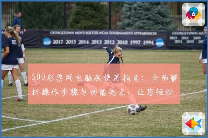 500彩票网电脑版使用指南：全面解析操作步骤与功能亮点，让您轻松掌握在线使用技巧