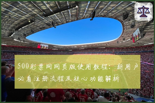 500彩票网网页版使用教程:新用户必看注册流程及核心功能解析