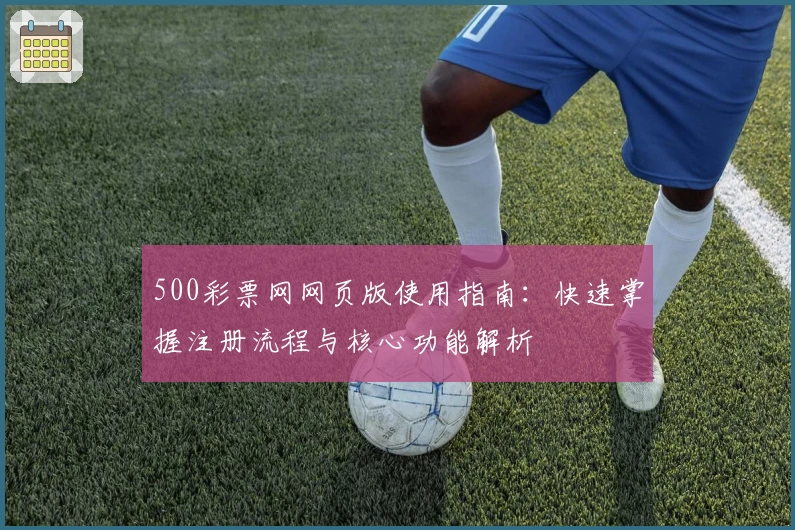 500彩票网网页版使用指南：快速掌握注册流程与核心功能解析