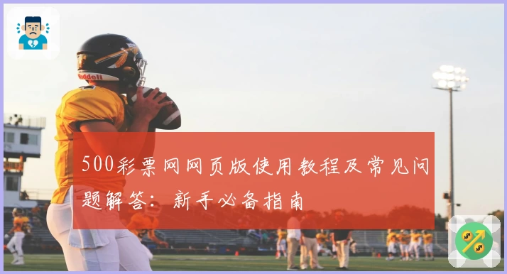 500彩票网网页版使用教程及常见问题解答:新手必备指南