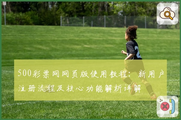 500彩票网网页版使用教程：新用户注册流程及核心功能解析详解