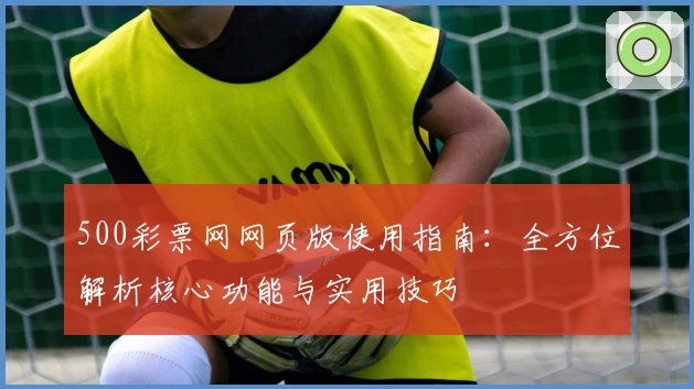 500彩票网网页版使用指南：全方位解析核心功能与实用技巧