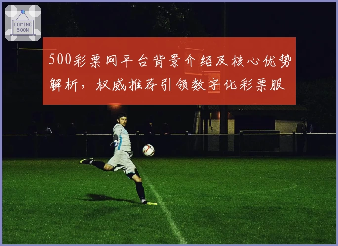 500彩票网平台背景介绍及核心优势解析，权威推荐引领数字化彩票服务新趋势