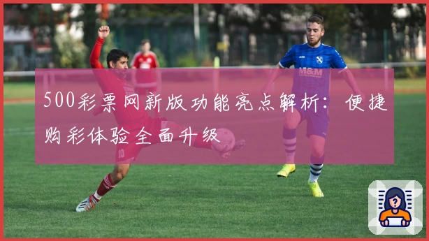 500彩票网新版功能亮点解析：便捷购彩体验全面升级