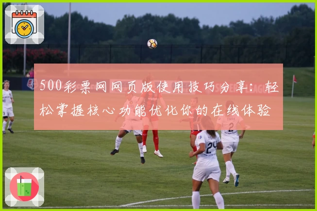 500彩票网网页版使用技巧分享：轻松掌握核心功能优化你的在线体验