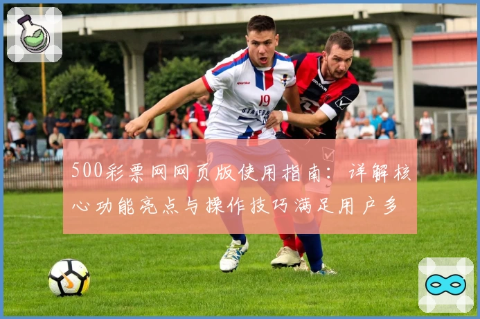 500彩票网网页版使用指南：详解核心功能亮点与操作技巧满足用户多样需求
