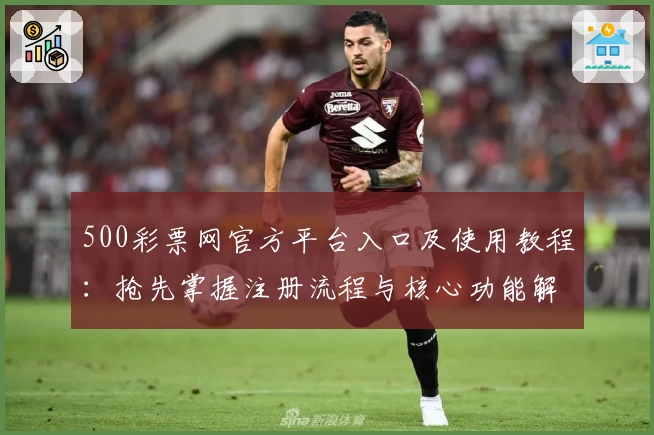 500彩票网官方平台入口及使用教程:抢先掌握注册流程与核心功能解析
