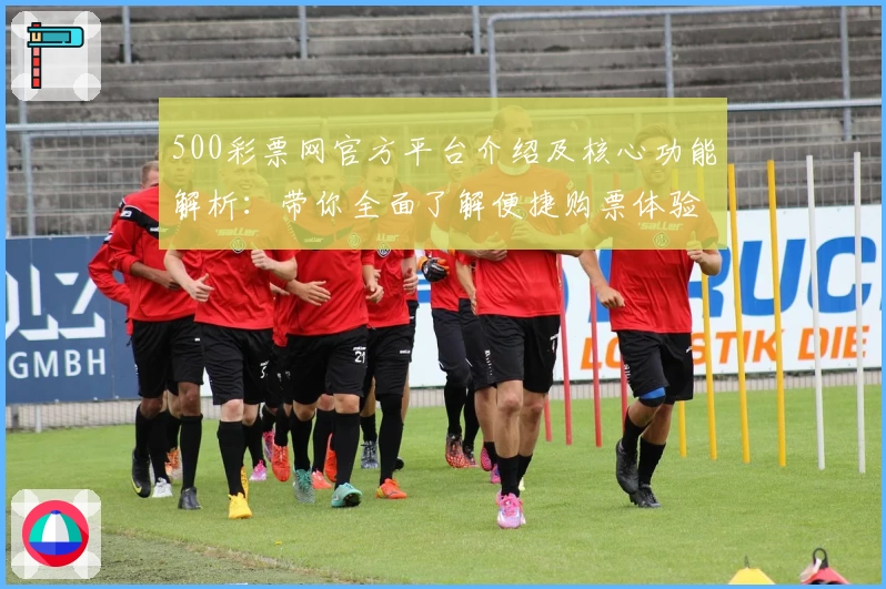 500彩票网官方平台介绍及核心功能解析:带你全面了解便捷购票体验