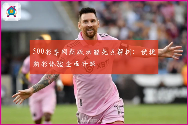 500彩票网新版功能亮点解析：便捷购彩体验全面升级