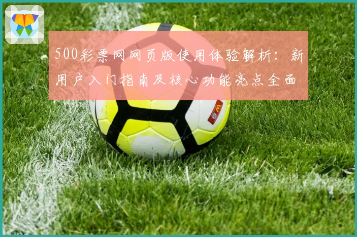 500彩票网网页版使用体验解析：新用户入门指南及核心功能亮点全面剖析