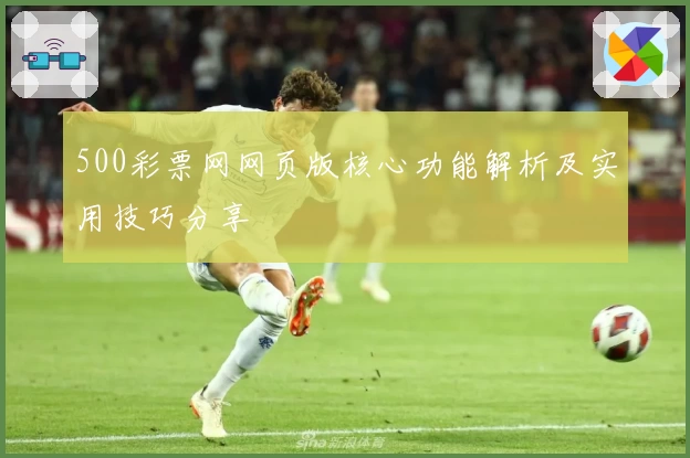 500彩票网网页版核心功能解析及实用技巧分享