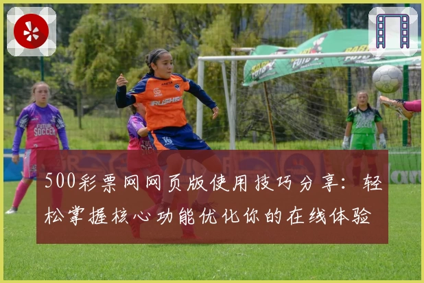 500彩票网网页版使用技巧分享：轻松掌握核心功能优化你的在线体验