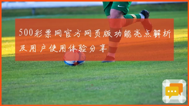 500彩票网官方网页版功能亮点解析及用户使用体验分享