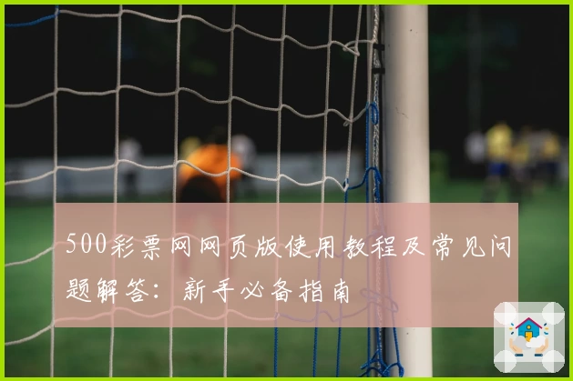 500彩票网网页版使用教程及常见问题解答：新手必备指南