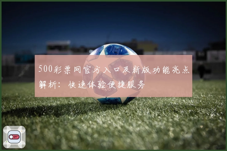 500彩票网官方入口及新版功能亮点解析：快速体验便捷服务