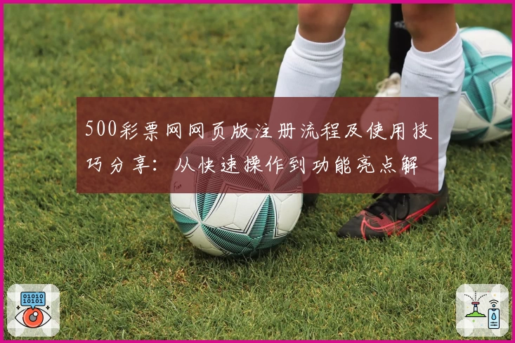 500彩票网网页版注册流程及使用技巧分享：从快速操作到功能亮点解析