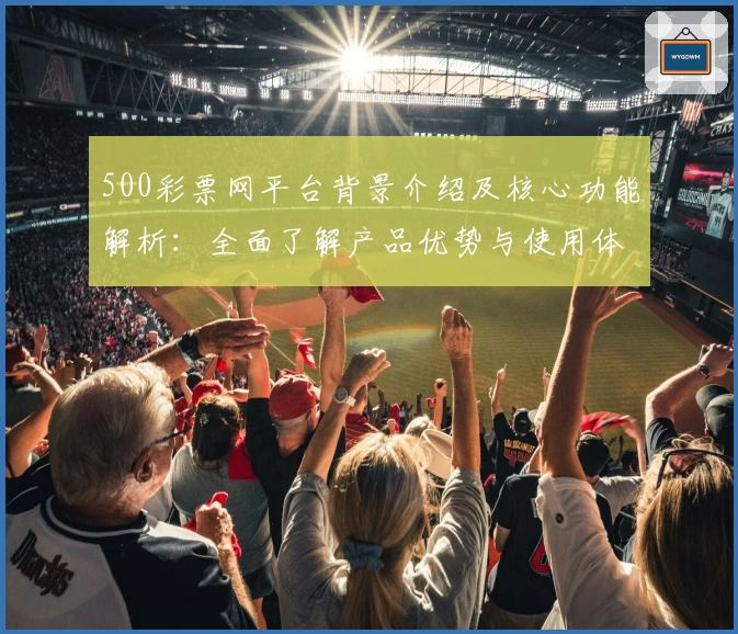 500彩票网平台背景介绍及核心功能解析：全面了解产品优势与使用体验