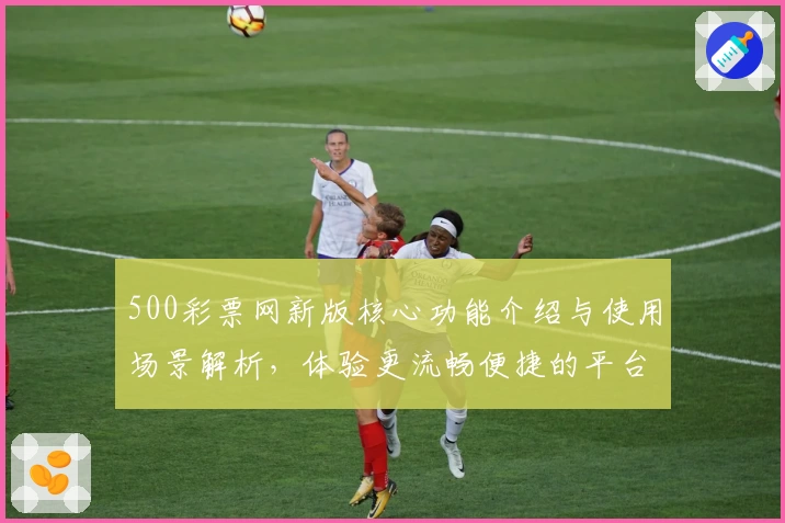 500彩票网新版核心功能介绍与使用场景解析，体验更流畅便捷的平台服务