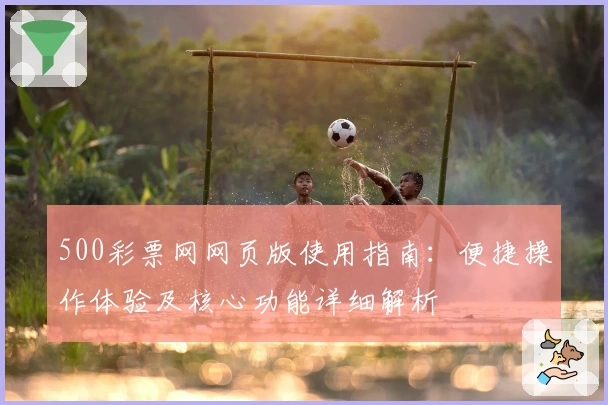 500彩票网网页版使用指南：便捷操作体验及核心功能详细解析