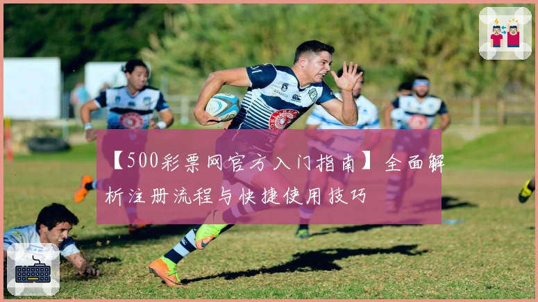 【500彩票网官方入门指南】全面解析注册流程与快捷使用技巧