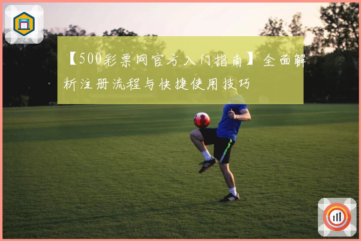 【500彩票网官方入门指南】全面解析注册流程与快捷使用技巧