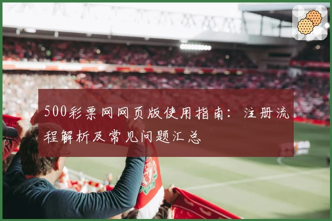 500彩票网网页版使用指南：注册流程解析及常见问题汇总