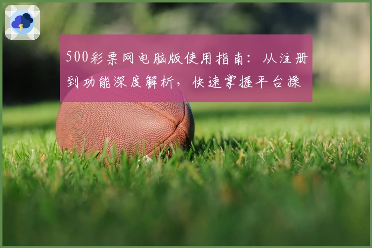 500彩票网电脑版使用指南：从注册到功能深度解析，快速掌握平台操作流程